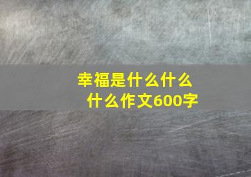 幸福是什么什么什么作文600字