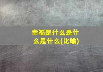 幸福是什么是什么是什么(比喻)