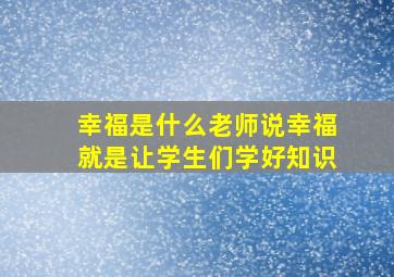 幸福是什么老师说幸福就是让学生们学好知识