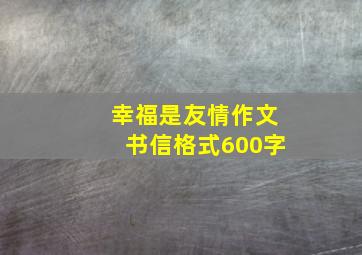 幸福是友情作文书信格式600字