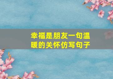 幸福是朋友一句温暖的关怀仿写句子