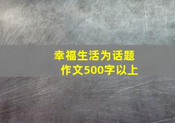 幸福生活为话题作文500字以上