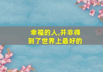 幸福的人,并非得到了世界上最好的