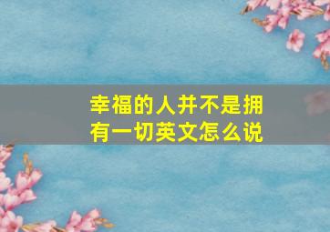 幸福的人并不是拥有一切英文怎么说