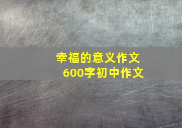 幸福的意义作文600字初中作文