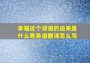 幸福这个词语的由来是什么呢英语翻译怎么写