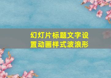 幻灯片标题文字设置动画样式波浪形