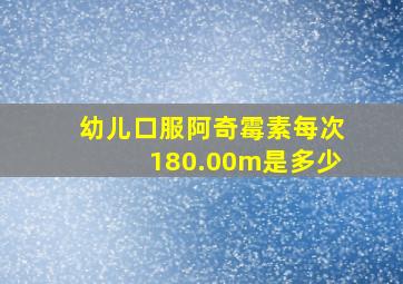 幼儿口服阿奇霉素每次180.00m是多少