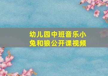 幼儿园中班音乐小兔和狼公开课视频