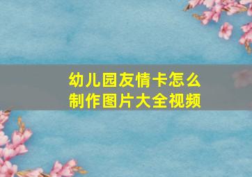 幼儿园友情卡怎么制作图片大全视频