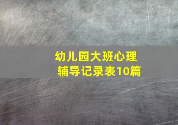 幼儿园大班心理辅导记录表10篇