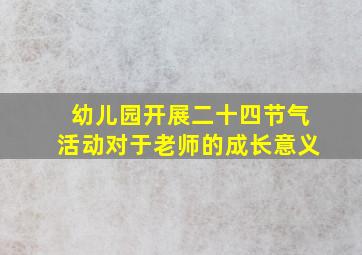 幼儿园开展二十四节气活动对于老师的成长意义