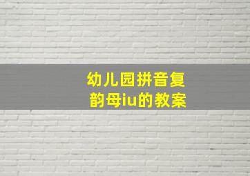 幼儿园拼音复韵母iu的教案