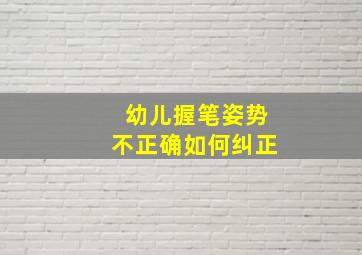 幼儿握笔姿势不正确如何纠正