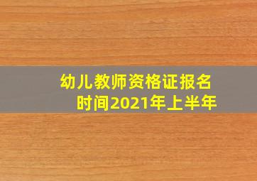 幼儿教师资格证报名时间2021年上半年