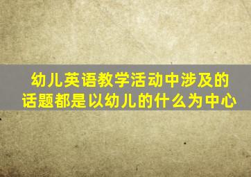 幼儿英语教学活动中涉及的话题都是以幼儿的什么为中心