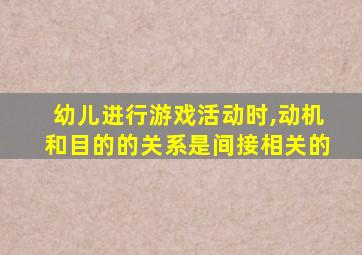 幼儿进行游戏活动时,动机和目的的关系是间接相关的