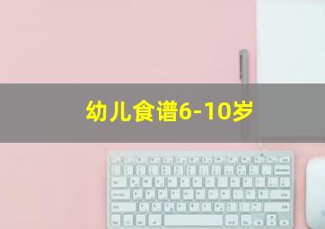 幼儿食谱6-10岁