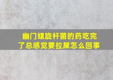 幽门螺旋杆菌的药吃完了总感觉要拉屎怎么回事