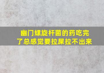 幽门螺旋杆菌的药吃完了总感觉要拉屎拉不出来