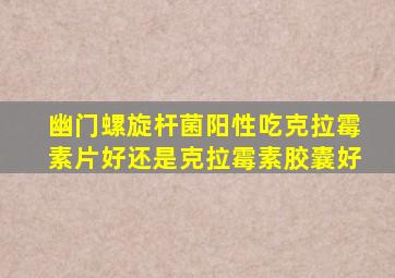 幽门螺旋杆菌阳性吃克拉霉素片好还是克拉霉素胶囊好