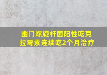 幽门螺旋杆菌阳性吃克拉霉素连续吃2个月治疗