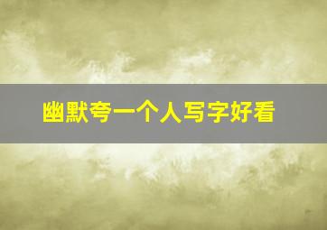 幽默夸一个人写字好看