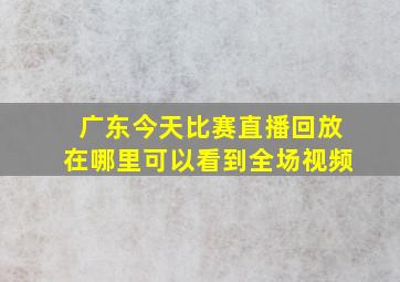 广东今天比赛直播回放在哪里可以看到全场视频