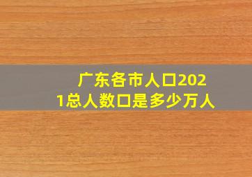 广东各市人口2021总人数口是多少万人