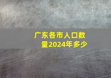 广东各市人口数量2024年多少