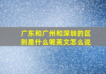 广东和广州和深圳的区别是什么呢英文怎么说