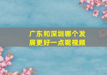 广东和深圳哪个发展更好一点呢视频