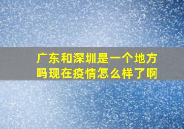 广东和深圳是一个地方吗现在疫情怎么样了啊