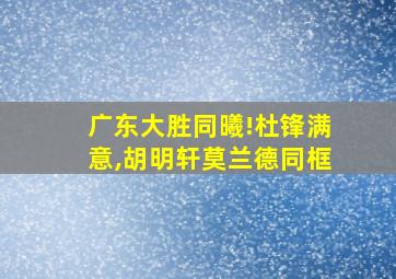 广东大胜同曦!杜锋满意,胡明轩莫兰德同框