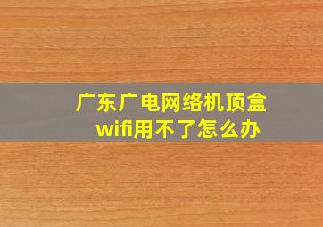 广东广电网络机顶盒wifi用不了怎么办