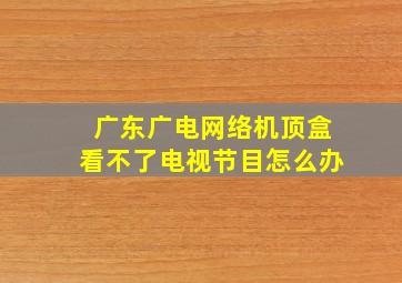 广东广电网络机顶盒看不了电视节目怎么办