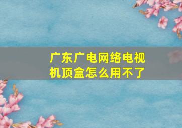 广东广电网络电视机顶盒怎么用不了