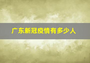 广东新冠疫情有多少人