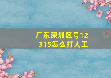 广东深圳区号12315怎么打人工