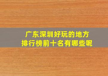 广东深圳好玩的地方排行榜前十名有哪些呢