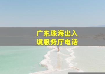 广东珠海出入境服务厅电话