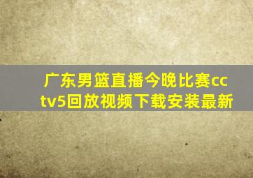 广东男篮直播今晚比赛cctv5回放视频下载安装最新