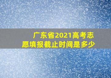 广东省2021高考志愿填报截止时间是多少