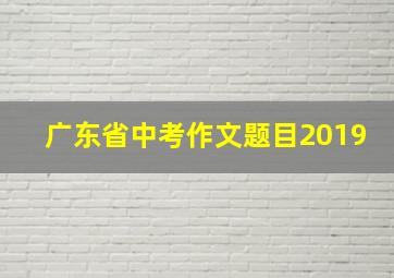 广东省中考作文题目2019