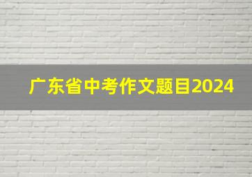 广东省中考作文题目2024