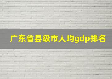 广东省县级市人均gdp排名