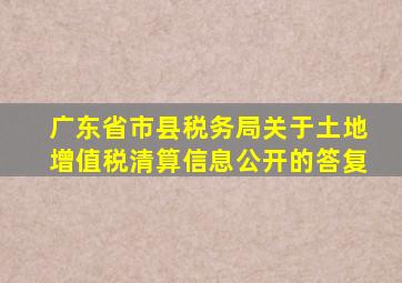 广东省市县税务局关于土地增值税清算信息公开的答复