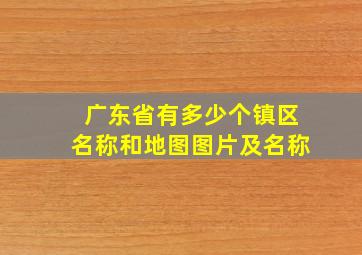 广东省有多少个镇区名称和地图图片及名称