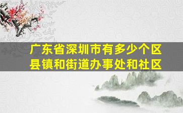 广东省深圳市有多少个区县镇和街道办事处和社区