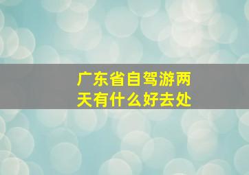 广东省自驾游两天有什么好去处